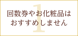 1.回数券やお化粧品はおすすめしません